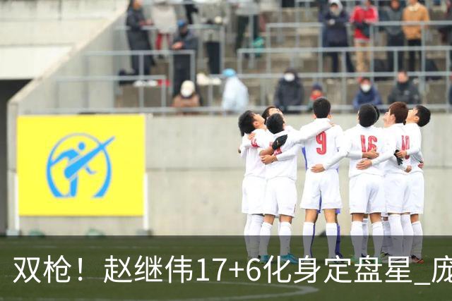 双枪！赵继伟17+6化身定盘星 庞峥麟首秀表现抢眼